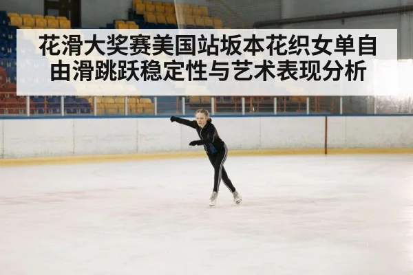 花滑大奖赛美国站坂本花织女单自由滑跳跃稳定性与艺术表现分析