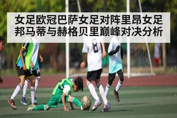 女足欧冠巴萨女足对阵里昂女足邦马蒂与赫格贝里巅峰对决分析