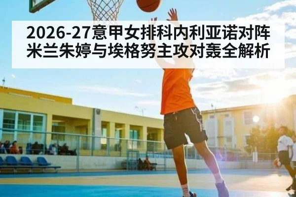2026-27意甲女排科内利亚诺对阵米兰朱婷与埃格努主攻对轰全解析