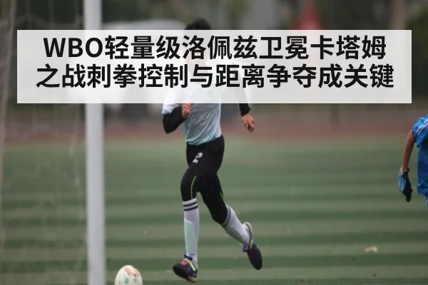 WBO轻量级洛佩兹卫冕卡塔姆之战刺拳控制与距离争夺成关键